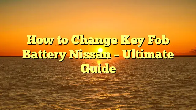 How to Change Key Fob Battery Nissan – Ultimate Guide